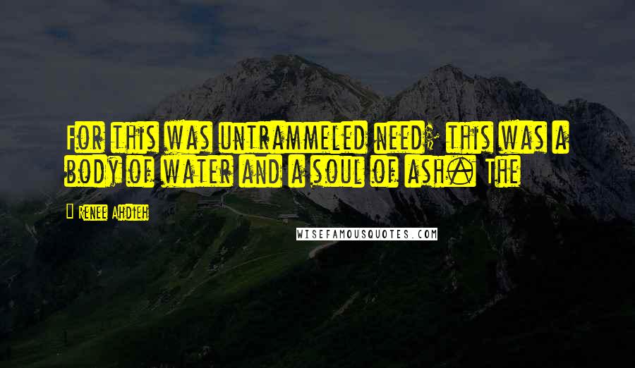 Renee Ahdieh Quotes: For this was untrammeled need; this was a body of water and a soul of ash. The