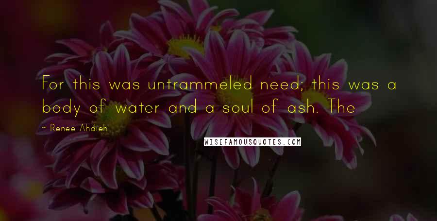 Renee Ahdieh Quotes: For this was untrammeled need; this was a body of water and a soul of ash. The