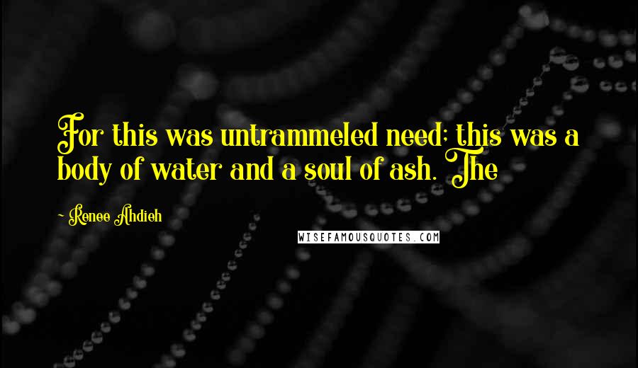 Renee Ahdieh Quotes: For this was untrammeled need; this was a body of water and a soul of ash. The