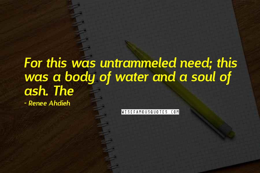 Renee Ahdieh Quotes: For this was untrammeled need; this was a body of water and a soul of ash. The