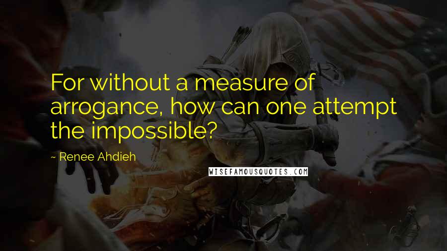 Renee Ahdieh Quotes: For without a measure of arrogance, how can one attempt the impossible?