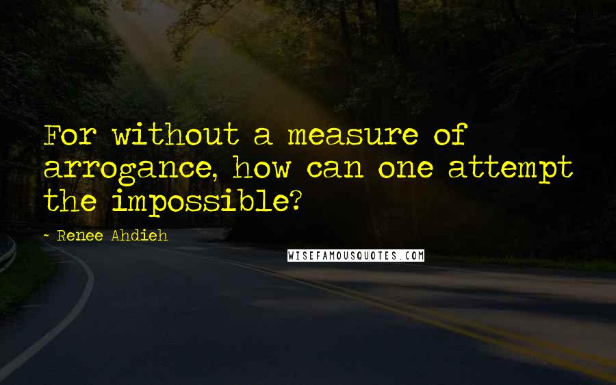 Renee Ahdieh Quotes: For without a measure of arrogance, how can one attempt the impossible?