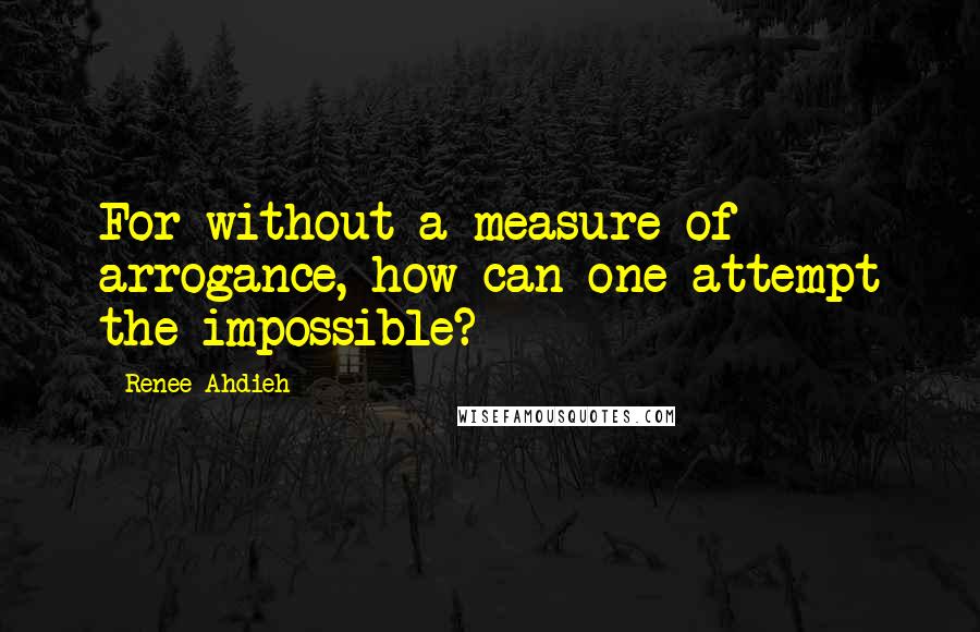 Renee Ahdieh Quotes: For without a measure of arrogance, how can one attempt the impossible?