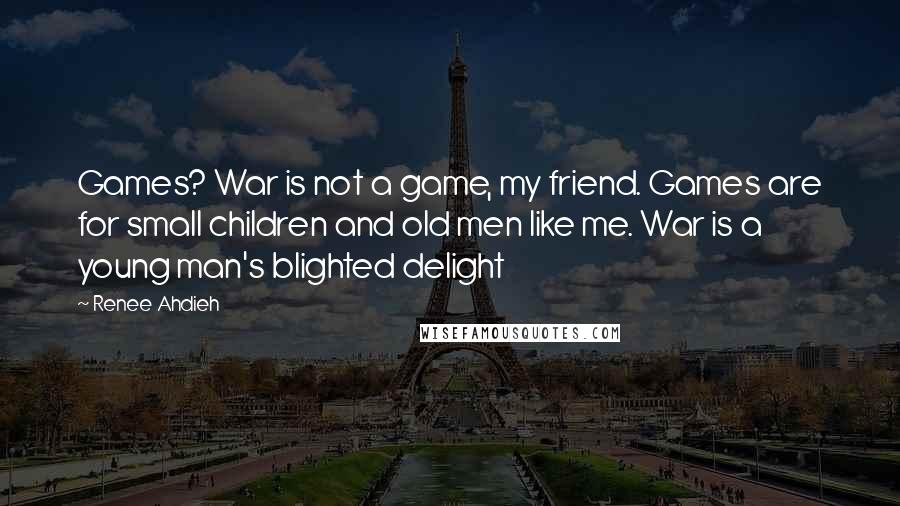 Renee Ahdieh Quotes: Games? War is not a game, my friend. Games are for small children and old men like me. War is a young man's blighted delight