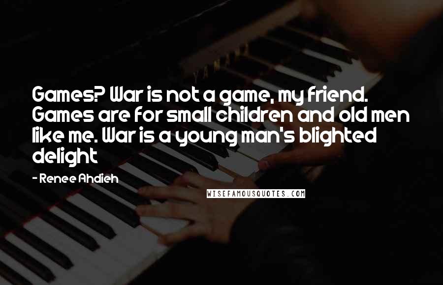 Renee Ahdieh Quotes: Games? War is not a game, my friend. Games are for small children and old men like me. War is a young man's blighted delight