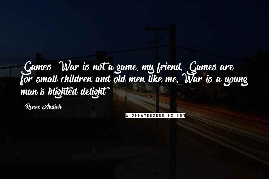 Renee Ahdieh Quotes: Games? War is not a game, my friend. Games are for small children and old men like me. War is a young man's blighted delight