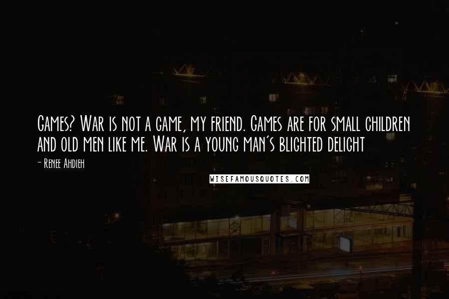 Renee Ahdieh Quotes: Games? War is not a game, my friend. Games are for small children and old men like me. War is a young man's blighted delight