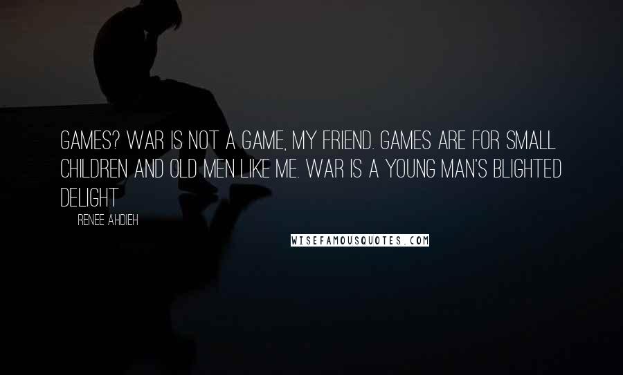 Renee Ahdieh Quotes: Games? War is not a game, my friend. Games are for small children and old men like me. War is a young man's blighted delight
