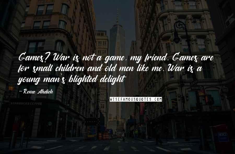 Renee Ahdieh Quotes: Games? War is not a game, my friend. Games are for small children and old men like me. War is a young man's blighted delight