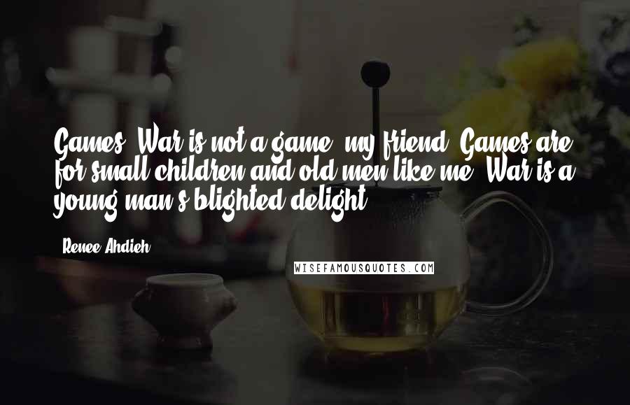 Renee Ahdieh Quotes: Games? War is not a game, my friend. Games are for small children and old men like me. War is a young man's blighted delight