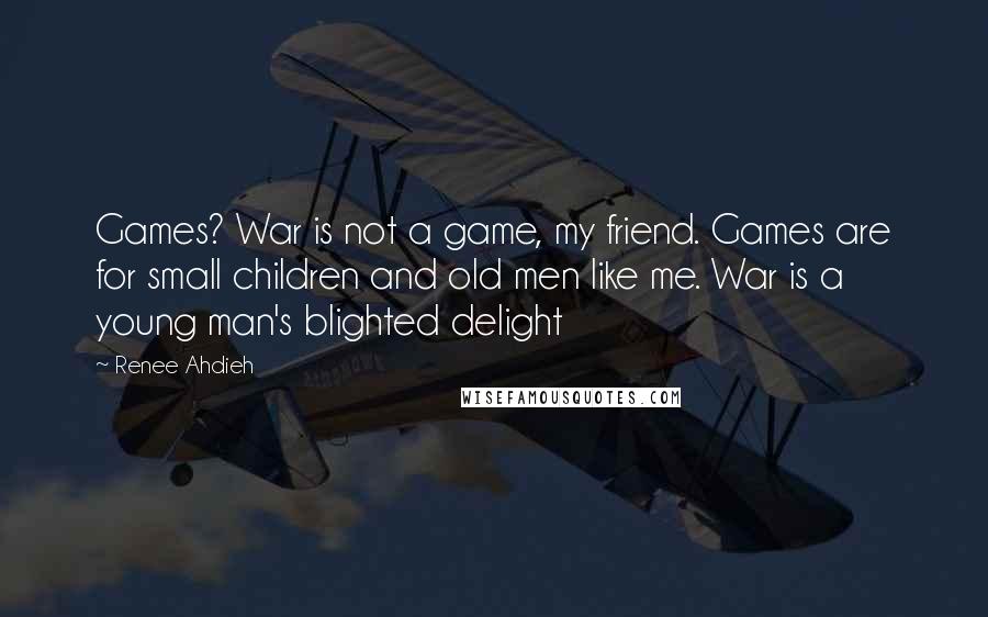 Renee Ahdieh Quotes: Games? War is not a game, my friend. Games are for small children and old men like me. War is a young man's blighted delight