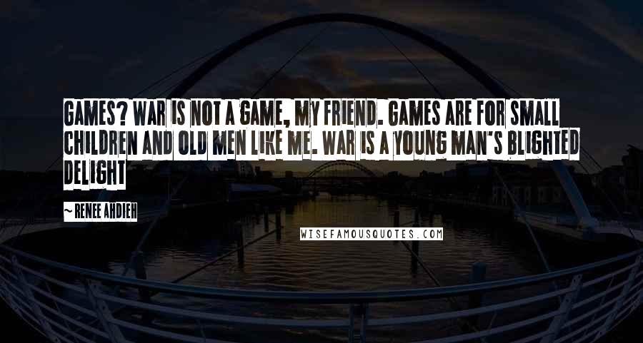 Renee Ahdieh Quotes: Games? War is not a game, my friend. Games are for small children and old men like me. War is a young man's blighted delight