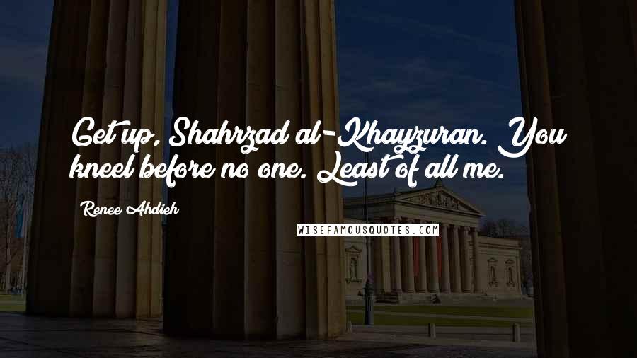 Renee Ahdieh Quotes: Get up, Shahrzad al-Khayzuran. You kneel before no one. Least of all me.