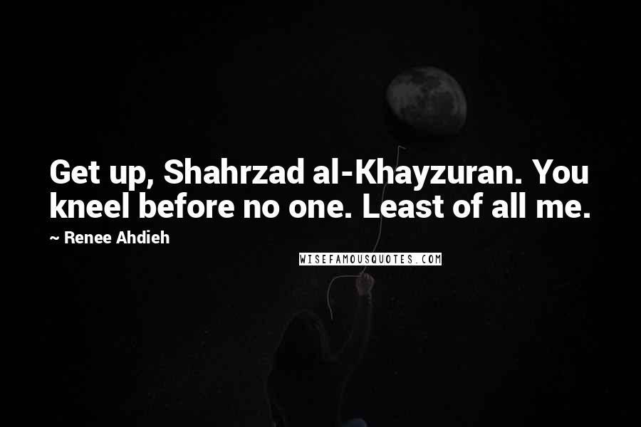 Renee Ahdieh Quotes: Get up, Shahrzad al-Khayzuran. You kneel before no one. Least of all me.