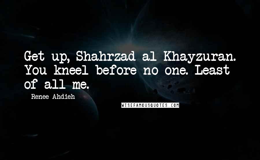 Renee Ahdieh Quotes: Get up, Shahrzad al-Khayzuran. You kneel before no one. Least of all me.