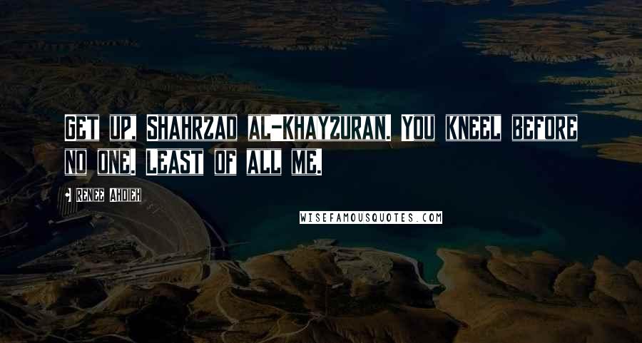 Renee Ahdieh Quotes: Get up, Shahrzad al-Khayzuran. You kneel before no one. Least of all me.