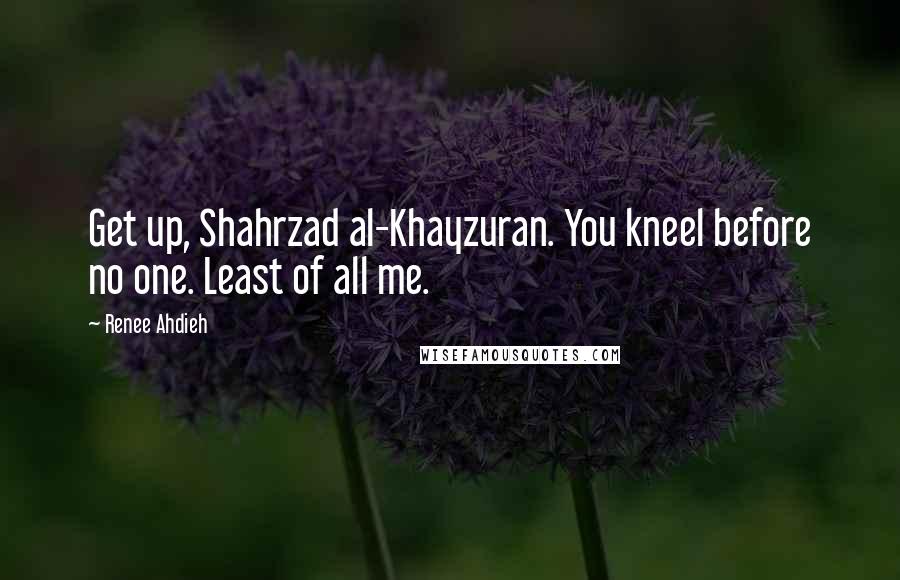 Renee Ahdieh Quotes: Get up, Shahrzad al-Khayzuran. You kneel before no one. Least of all me.