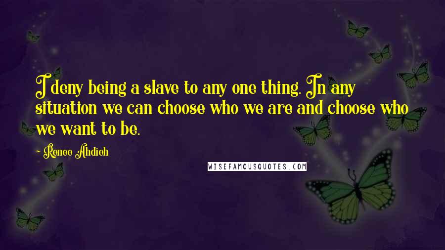 Renee Ahdieh Quotes: I deny being a slave to any one thing. In any situation we can choose who we are and choose who we want to be.