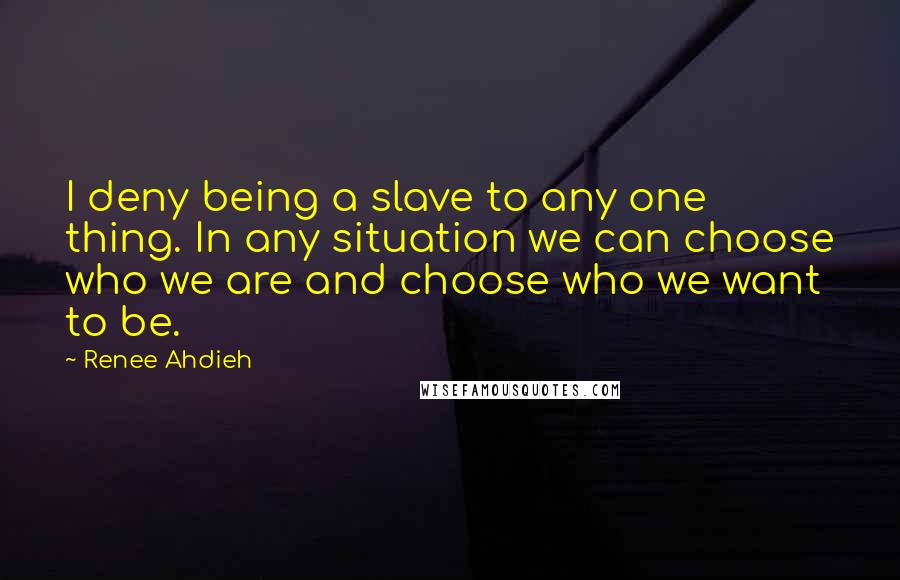 Renee Ahdieh Quotes: I deny being a slave to any one thing. In any situation we can choose who we are and choose who we want to be.