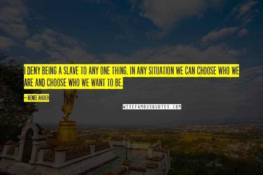 Renee Ahdieh Quotes: I deny being a slave to any one thing. In any situation we can choose who we are and choose who we want to be.