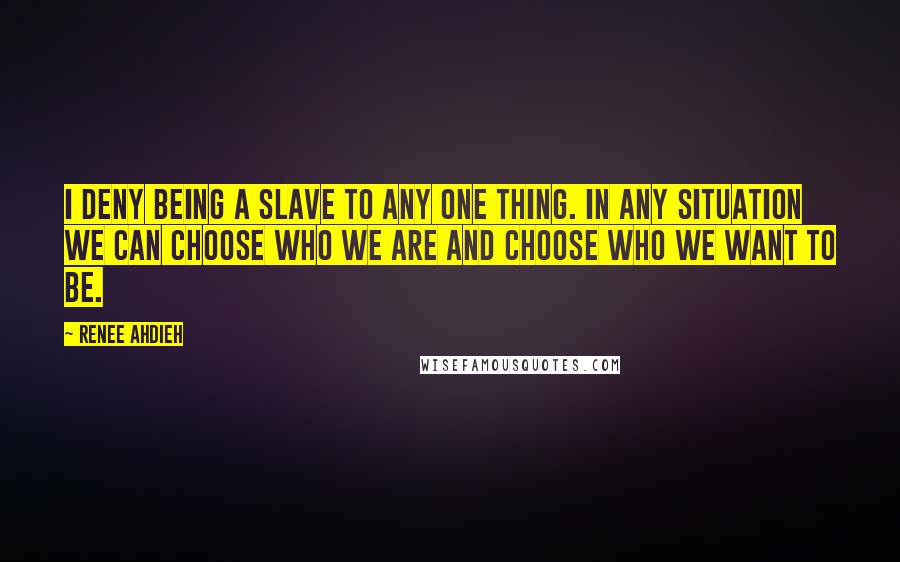Renee Ahdieh Quotes: I deny being a slave to any one thing. In any situation we can choose who we are and choose who we want to be.