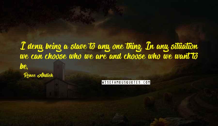 Renee Ahdieh Quotes: I deny being a slave to any one thing. In any situation we can choose who we are and choose who we want to be.