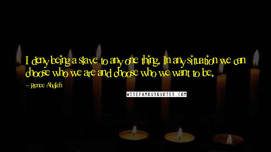 Renee Ahdieh Quotes: I deny being a slave to any one thing. In any situation we can choose who we are and choose who we want to be.