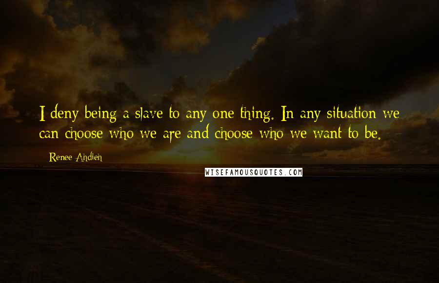 Renee Ahdieh Quotes: I deny being a slave to any one thing. In any situation we can choose who we are and choose who we want to be.