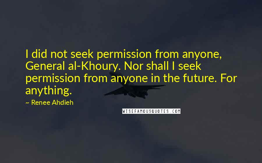 Renee Ahdieh Quotes: I did not seek permission from anyone, General al-Khoury. Nor shall I seek permission from anyone in the future. For anything.