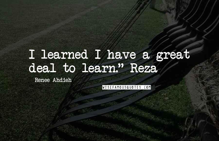 Renee Ahdieh Quotes: I learned I have a great deal to learn." Reza