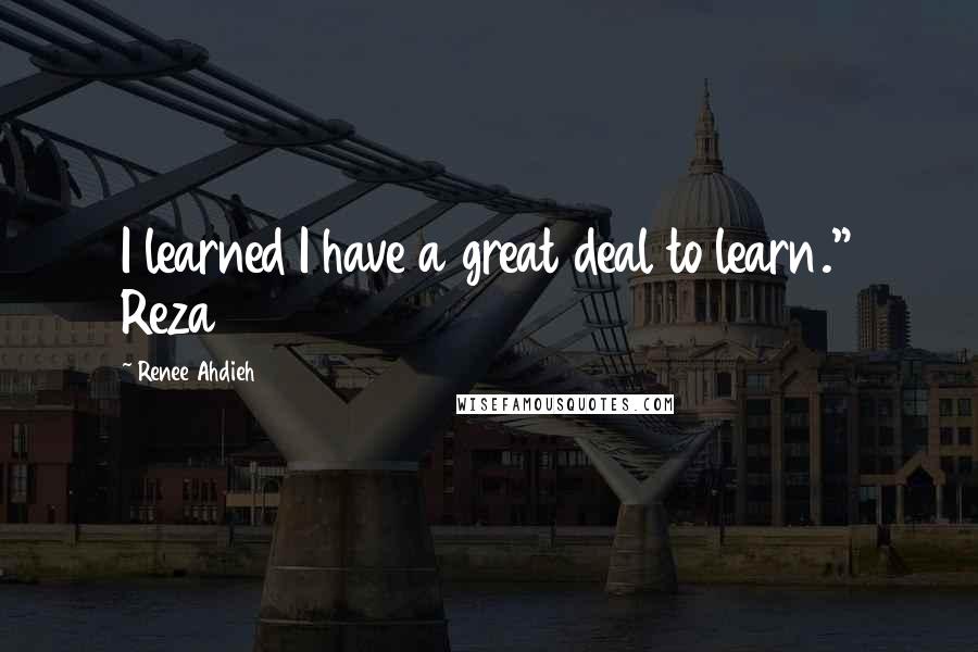 Renee Ahdieh Quotes: I learned I have a great deal to learn." Reza