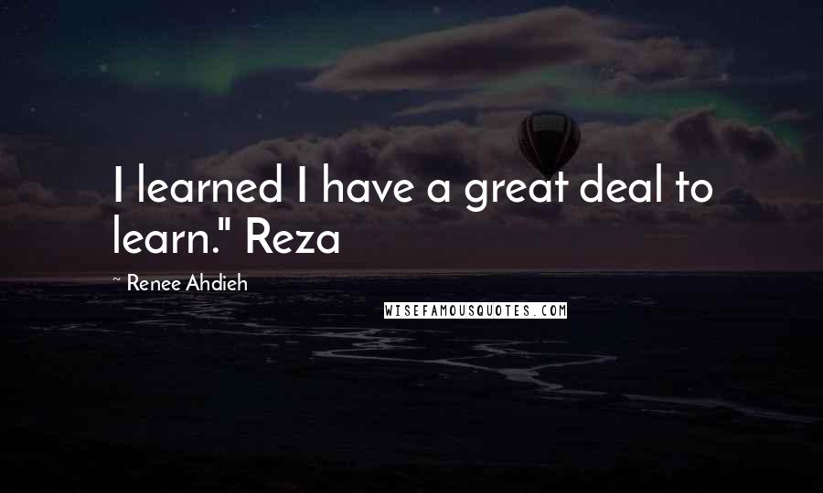 Renee Ahdieh Quotes: I learned I have a great deal to learn." Reza