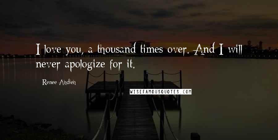 Renee Ahdieh Quotes: I love you, a thousand times over. And I will never apologize for it.