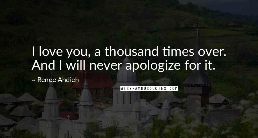 Renee Ahdieh Quotes: I love you, a thousand times over. And I will never apologize for it.