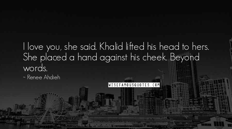 Renee Ahdieh Quotes: I love you, she said. Khalid lifted his head to hers. She placed a hand against his cheek. Beyond words.