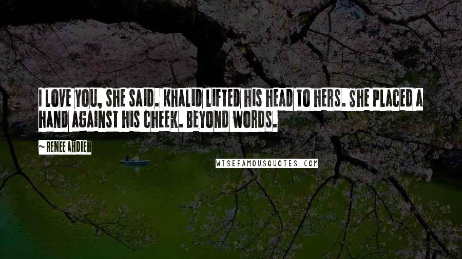 Renee Ahdieh Quotes: I love you, she said. Khalid lifted his head to hers. She placed a hand against his cheek. Beyond words.