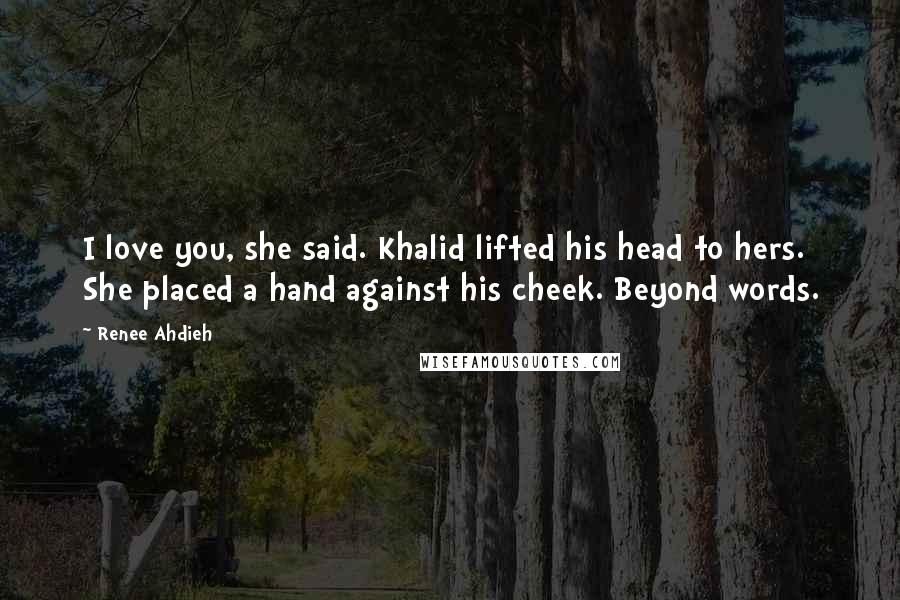 Renee Ahdieh Quotes: I love you, she said. Khalid lifted his head to hers. She placed a hand against his cheek. Beyond words.