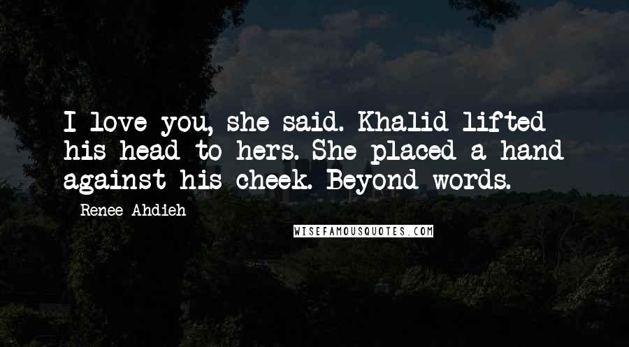 Renee Ahdieh Quotes: I love you, she said. Khalid lifted his head to hers. She placed a hand against his cheek. Beyond words.