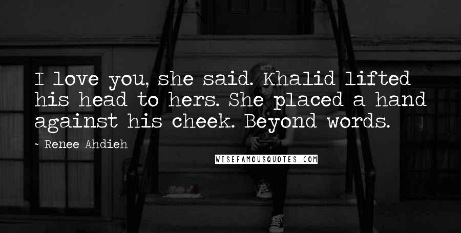 Renee Ahdieh Quotes: I love you, she said. Khalid lifted his head to hers. She placed a hand against his cheek. Beyond words.