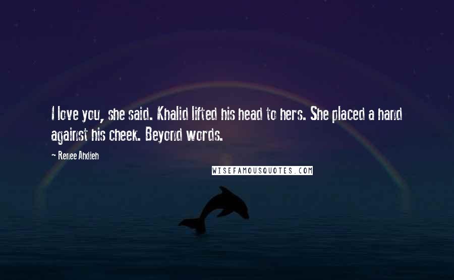 Renee Ahdieh Quotes: I love you, she said. Khalid lifted his head to hers. She placed a hand against his cheek. Beyond words.