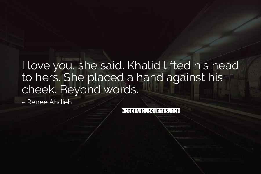 Renee Ahdieh Quotes: I love you, she said. Khalid lifted his head to hers. She placed a hand against his cheek. Beyond words.