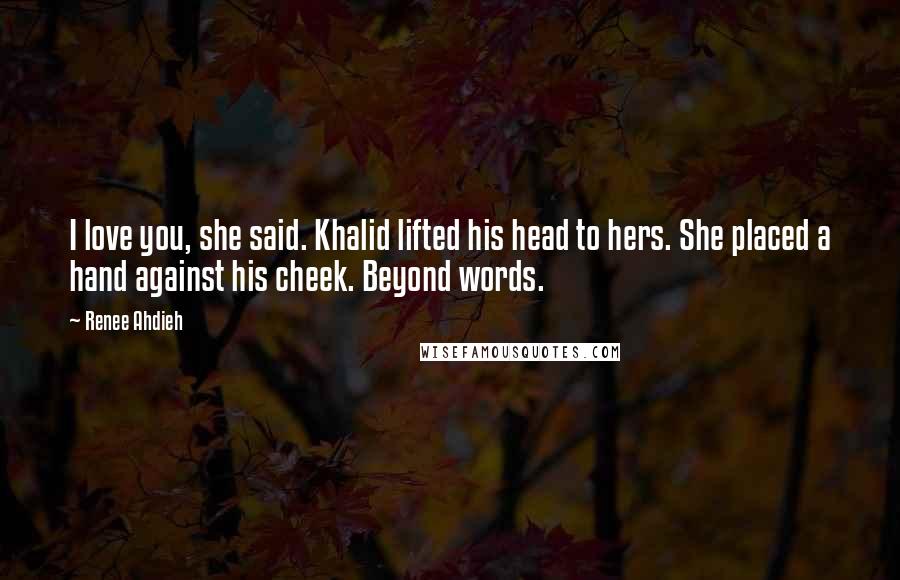 Renee Ahdieh Quotes: I love you, she said. Khalid lifted his head to hers. She placed a hand against his cheek. Beyond words.