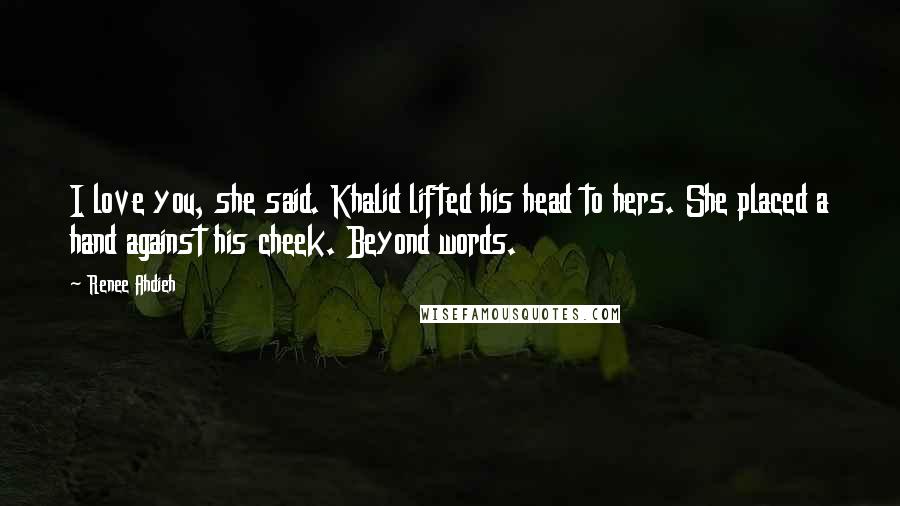 Renee Ahdieh Quotes: I love you, she said. Khalid lifted his head to hers. She placed a hand against his cheek. Beyond words.