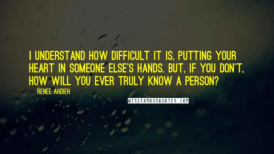 Renee Ahdieh Quotes: I understand how difficult it is, putting your heart in someone else's hands. But, if you don't, how will you ever truly know a person?