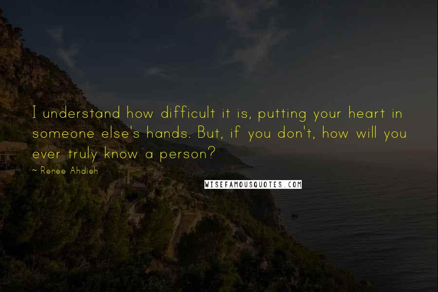 Renee Ahdieh Quotes: I understand how difficult it is, putting your heart in someone else's hands. But, if you don't, how will you ever truly know a person?