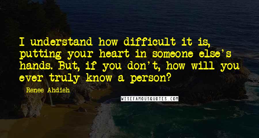 Renee Ahdieh Quotes: I understand how difficult it is, putting your heart in someone else's hands. But, if you don't, how will you ever truly know a person?