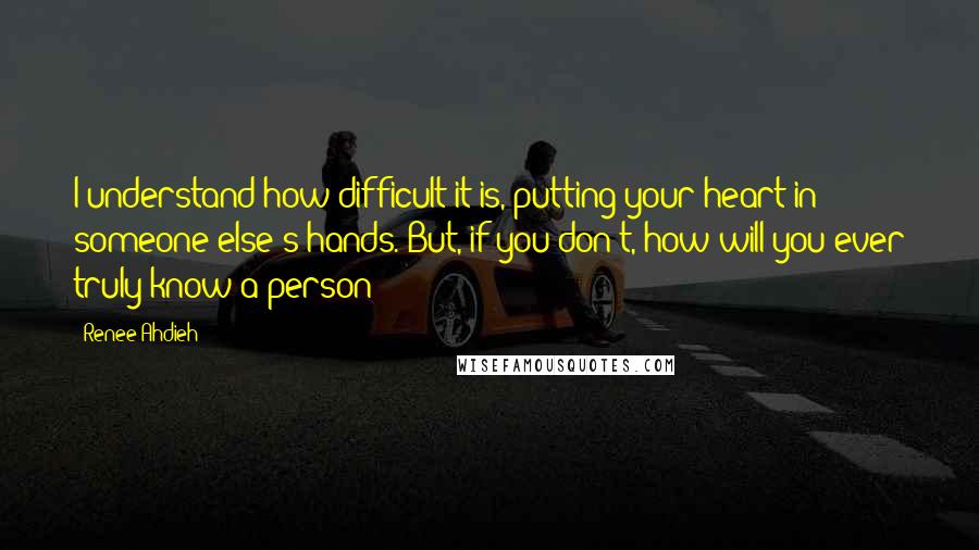 Renee Ahdieh Quotes: I understand how difficult it is, putting your heart in someone else's hands. But, if you don't, how will you ever truly know a person?