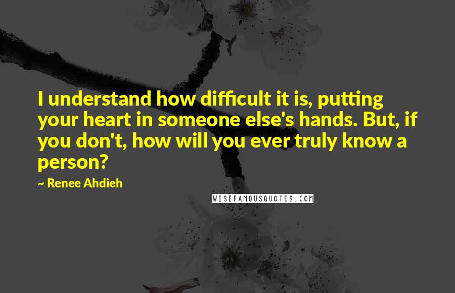 Renee Ahdieh Quotes: I understand how difficult it is, putting your heart in someone else's hands. But, if you don't, how will you ever truly know a person?