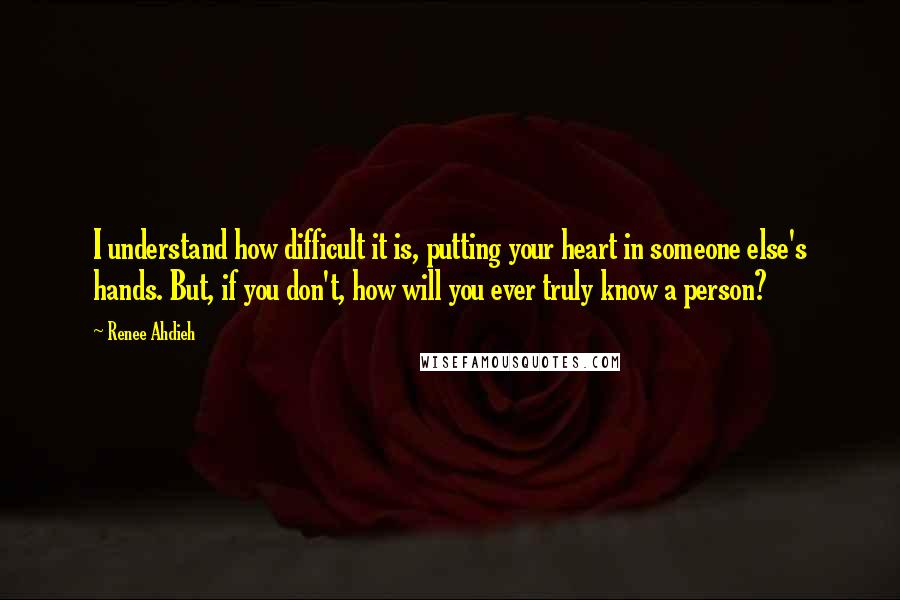 Renee Ahdieh Quotes: I understand how difficult it is, putting your heart in someone else's hands. But, if you don't, how will you ever truly know a person?