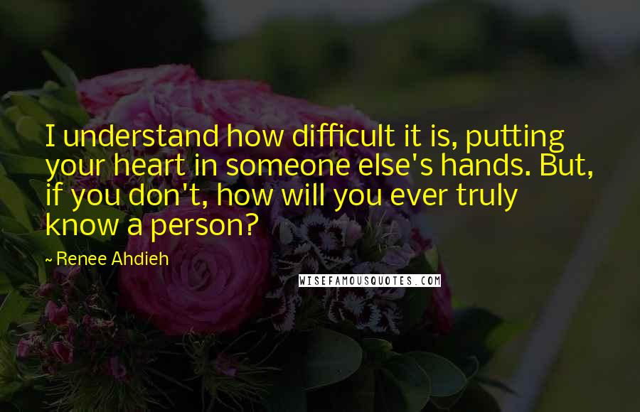 Renee Ahdieh Quotes: I understand how difficult it is, putting your heart in someone else's hands. But, if you don't, how will you ever truly know a person?